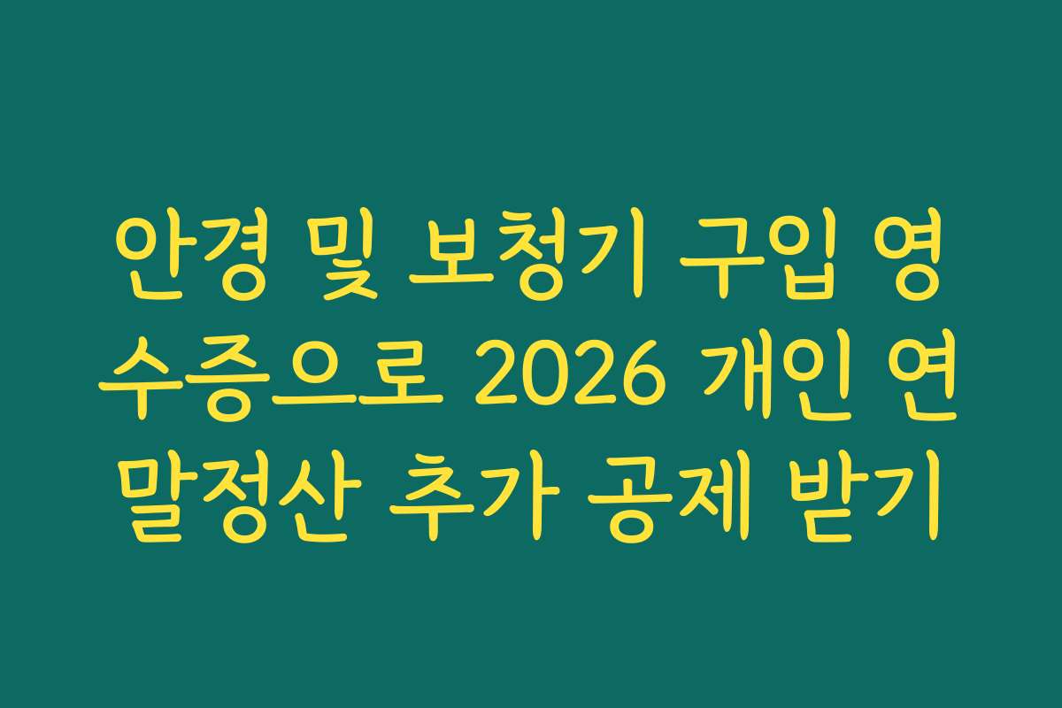 안경 및 보청기 구입 영수증으로 2026 개인 연말정산 추가 공제 받기