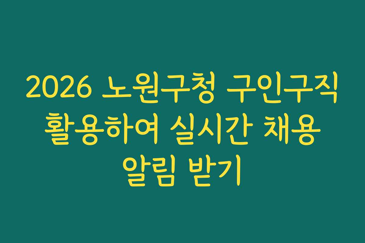 2026 노원구청 구인구직 활용하여 실시간 채용 알림 받기