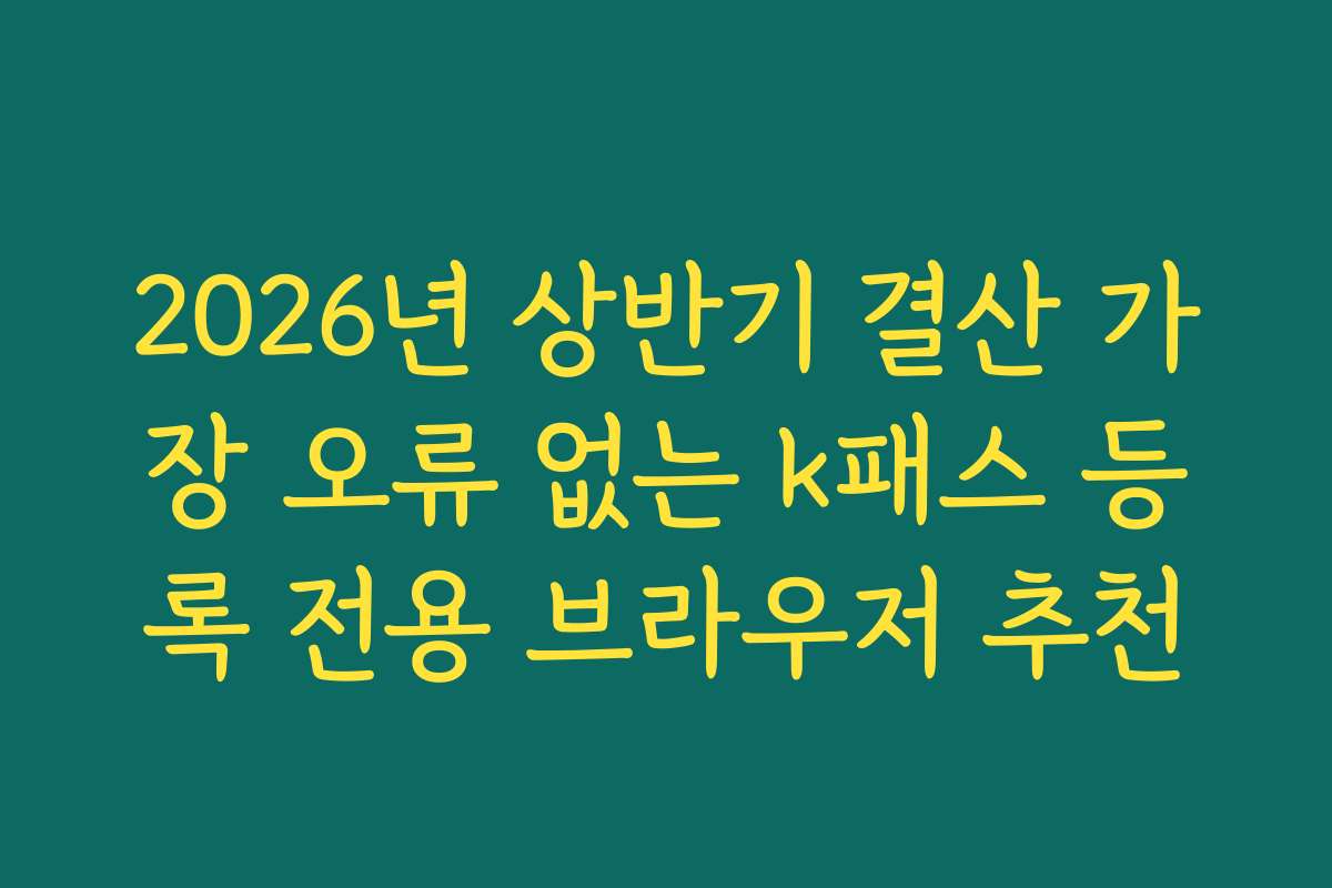 2026년 상반기 결산 가장 오류 없는 k패스 등록 전용 브라우저 추천