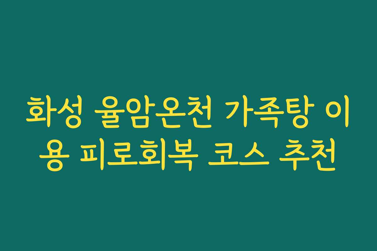 화성 율암온천 가족탕 이용 피로회복 코스 추천