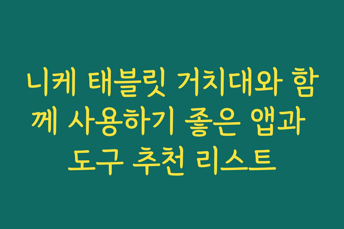 니케 태블릿 거치대와 함께 사용하기 좋은 앱과 도구 추천 리스트