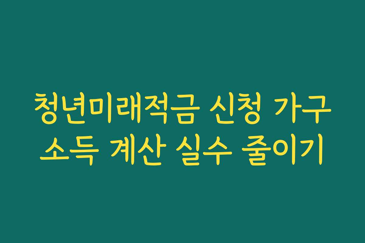청년미래적금 신청 가구소득 계산 실수 줄이기 청년미래적금 신청 가구소득 계산 실수 줄이기