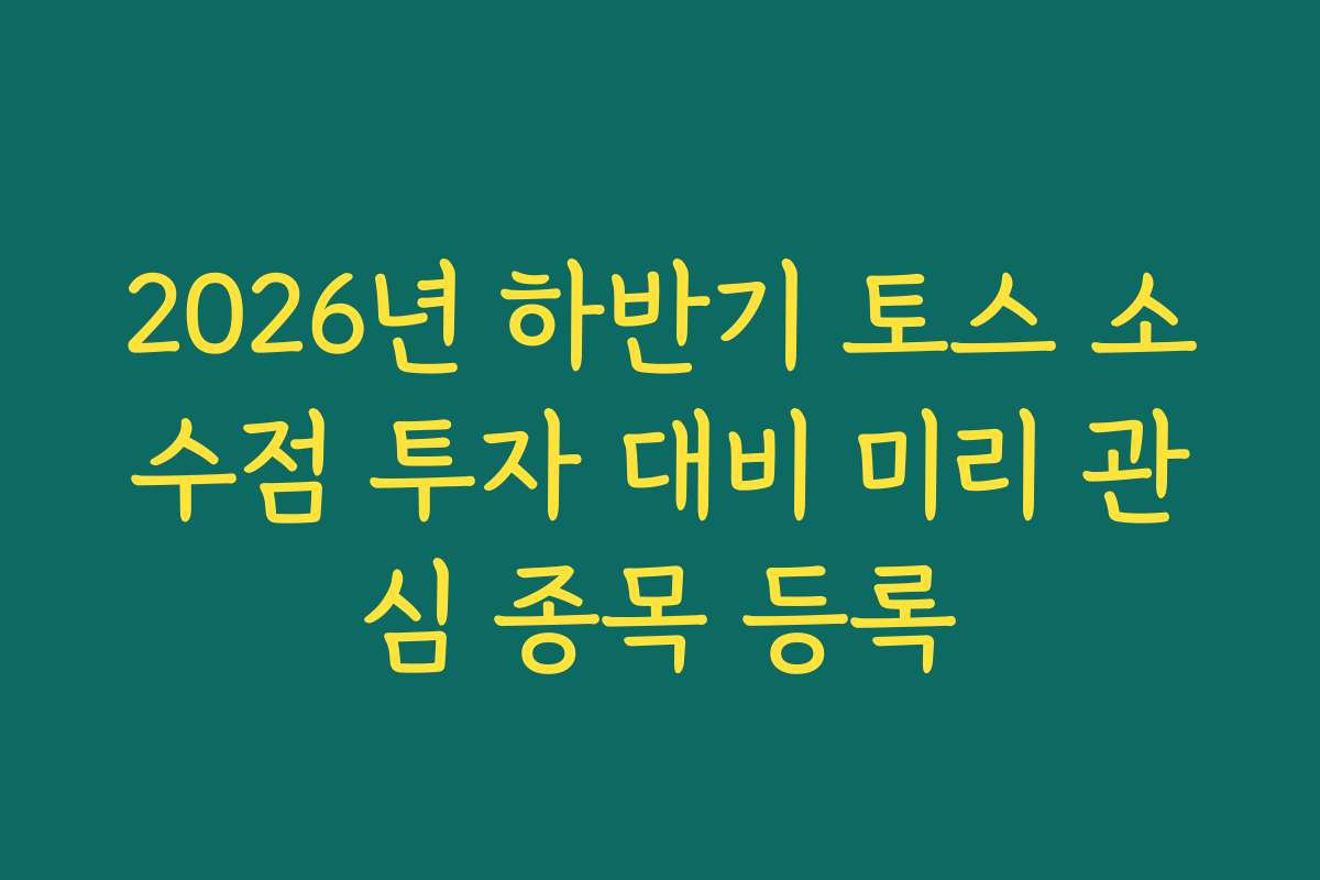 2026년 하반기 토스 소수점 투자 대비 미리 관심 종목 등록