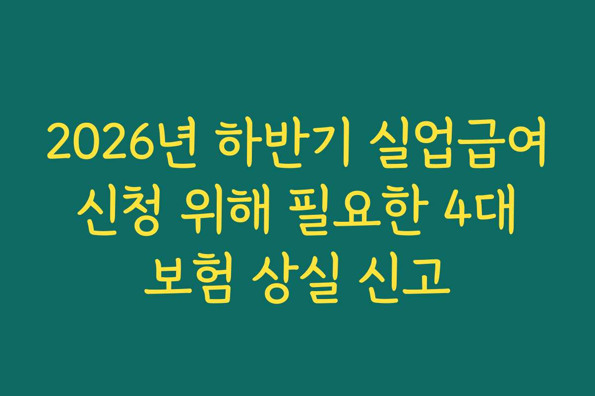 2026년 하반기 실업급여 신청 위해 필요한 4대 보험 상실 신고 2026년 하반기 실업급여 신청 위해 필요한 4대 보험 상실 신고