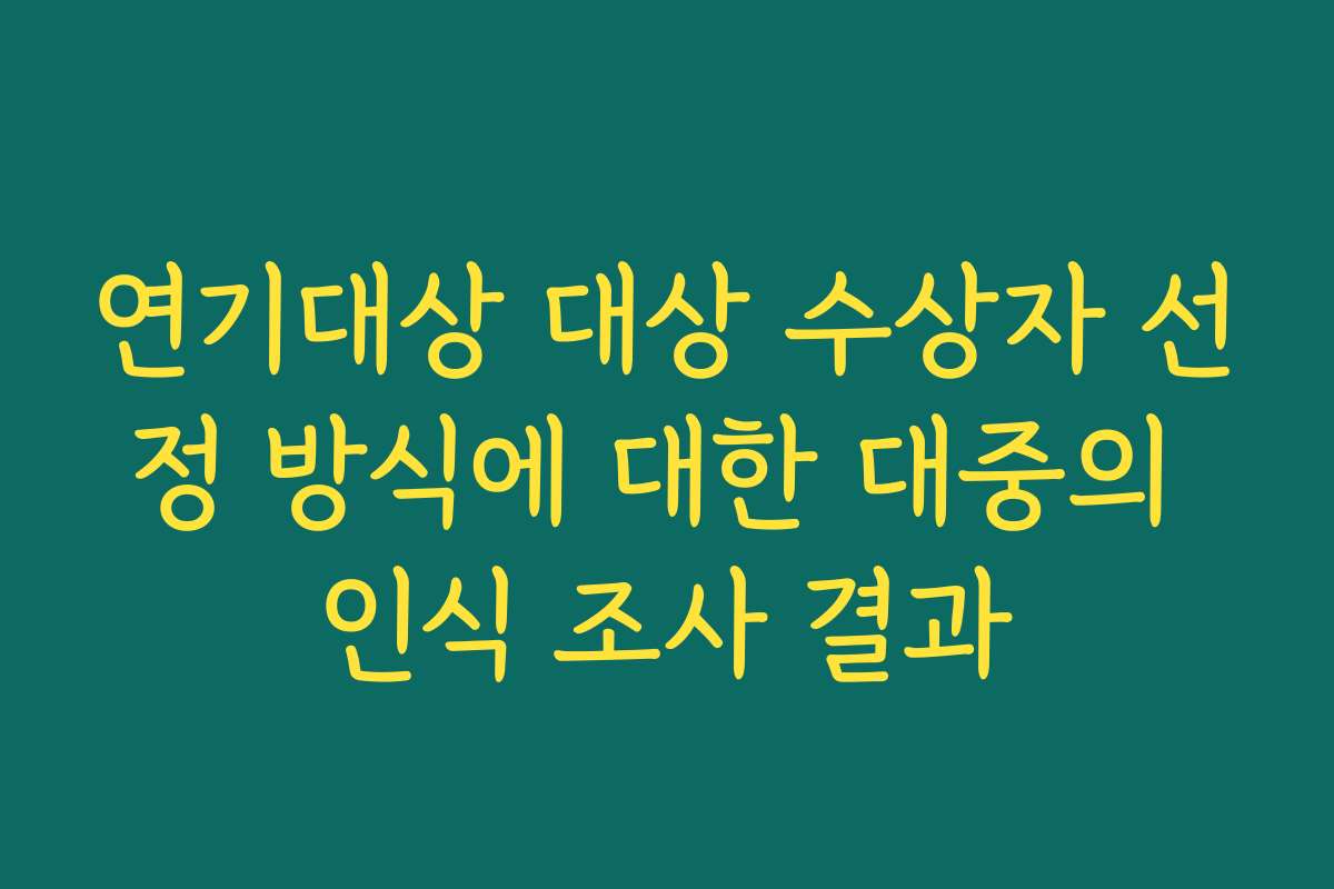 연기대상 대상 수상자 선정 방식에 대한 대중의 인식 조사 결과