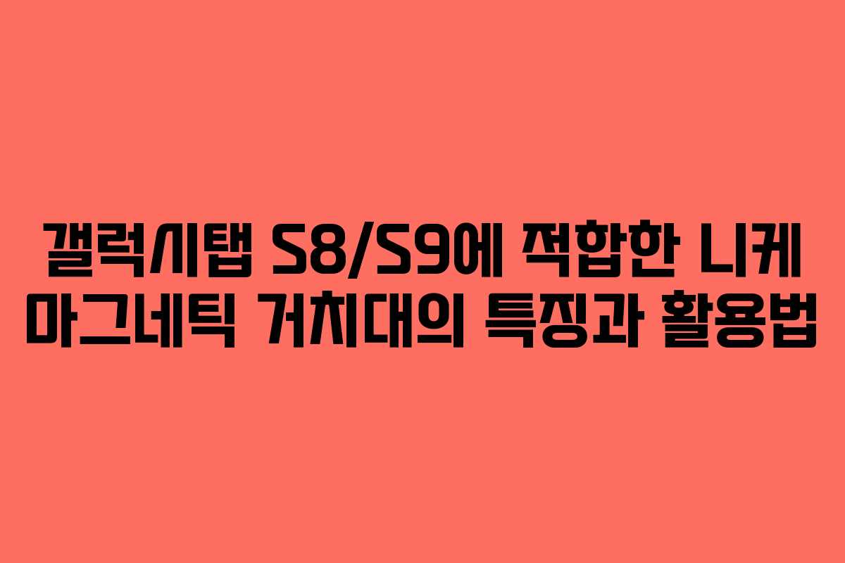 갤럭시탭 S8/S9에 적합한 니케 마그네틱 거치대의 특징과 활용법