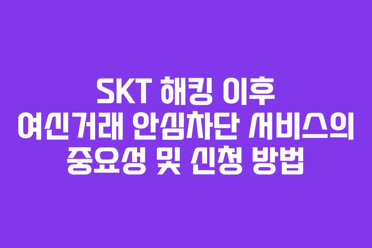 SKT 해킹 이후 여신거래 안심차단 서비스의 중요성 및 신청 방법