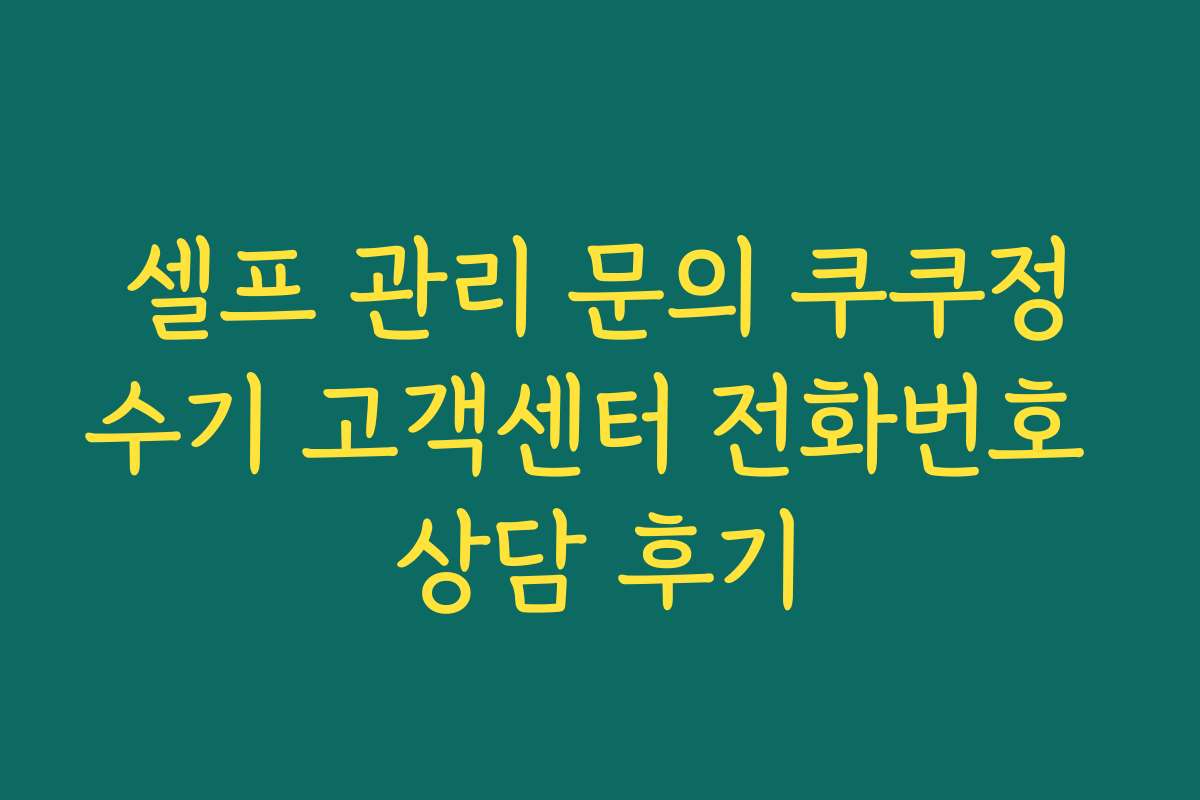 셀프 관리 문의 쿠쿠정수기 고객센터 전화번호 상담 후기