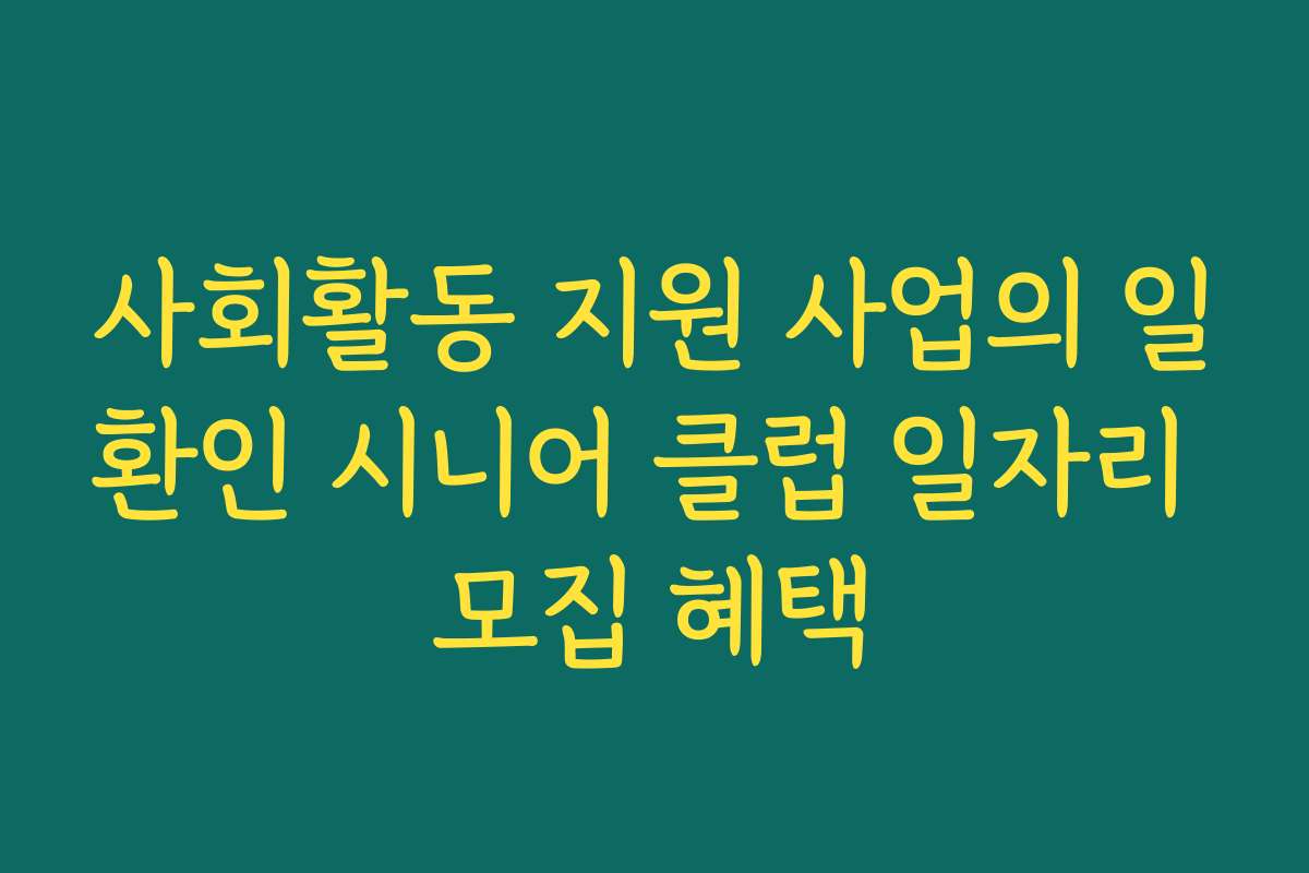 사회활동 지원 사업의 일환인 시니어 클럽 일자리 모집 혜택