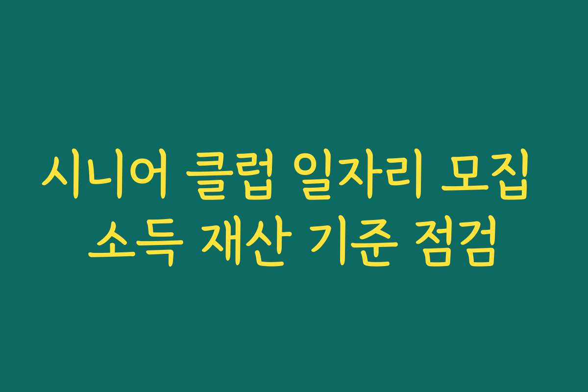 시니어 클럽 일자리 모집 소득 재산 기준 점검