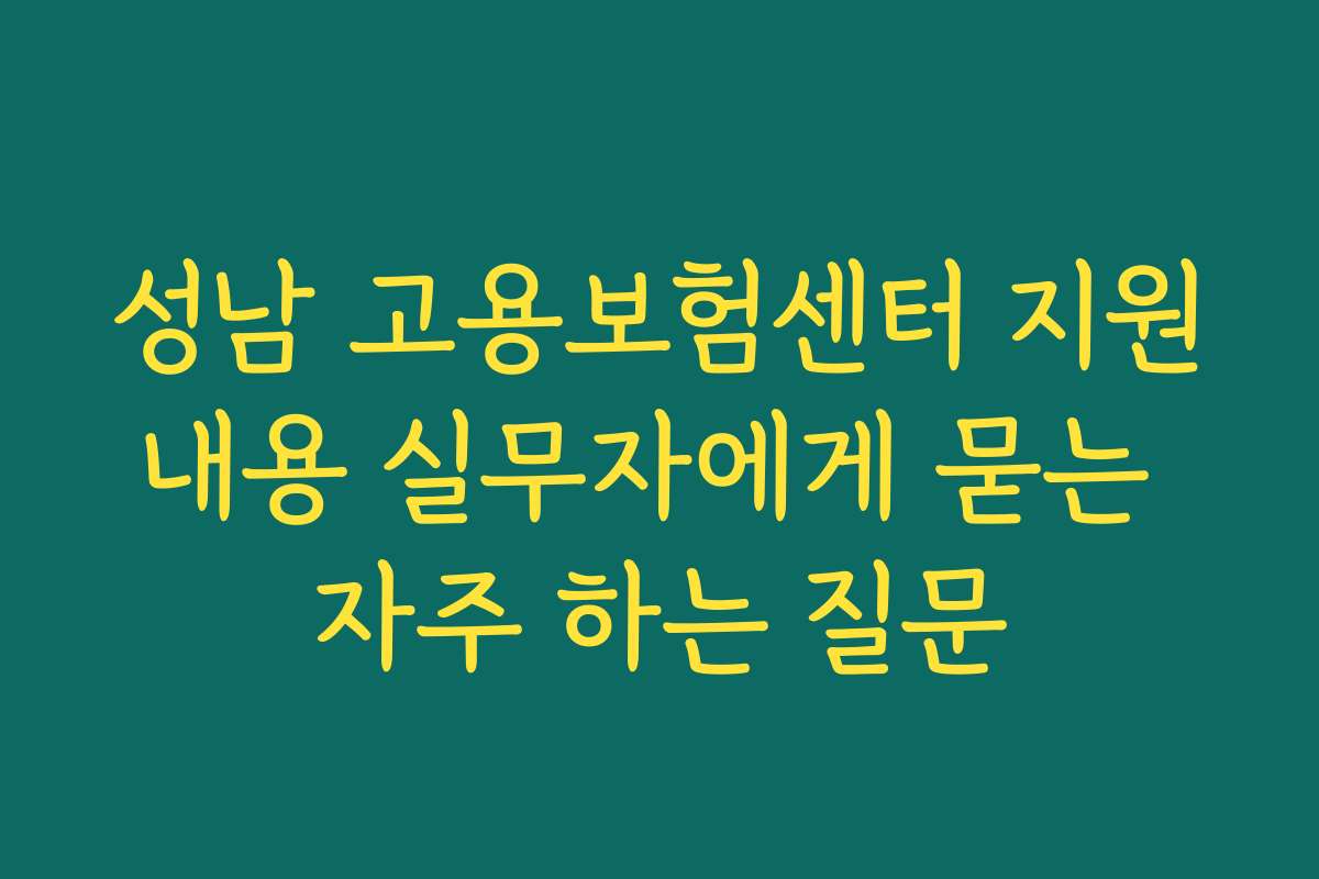 성남 고용보험센터 지원내용 실무자에게 묻는 자주 하는 질문