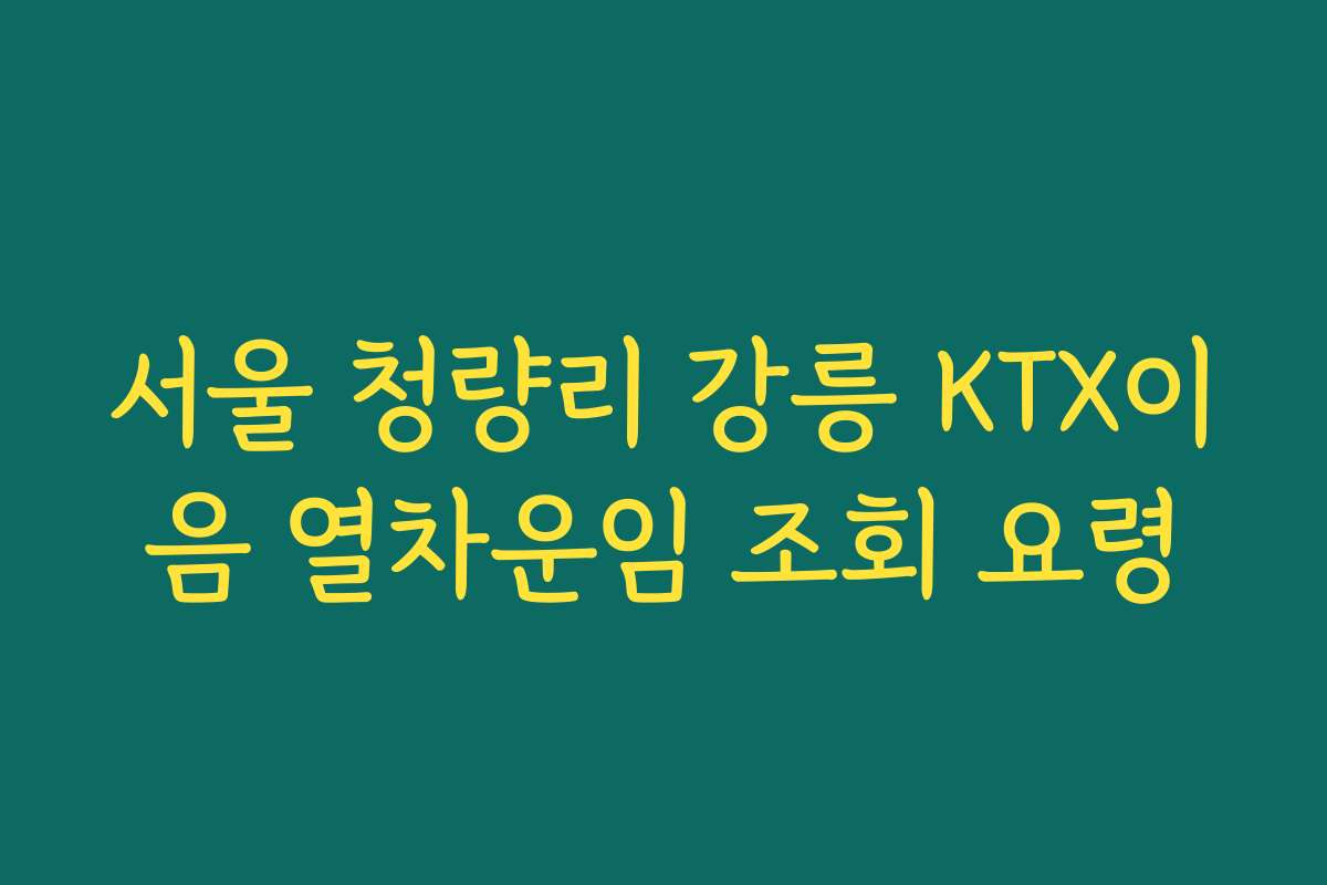 서울 청량리 강릉 KTX이음 열차운임 조회 요령