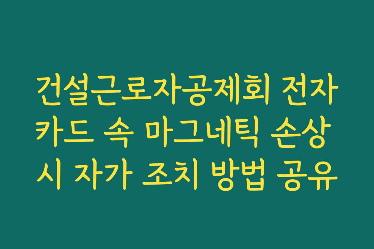 건설근로자공제회 전자카드 속 마그네틱 손상 시 자가 조치 방법 공유