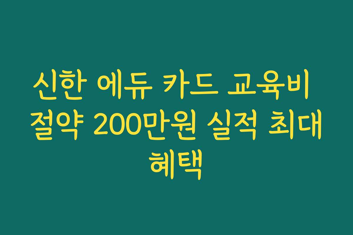 신한 에듀 카드 교육비 절약 200만원 실적 최대혜택