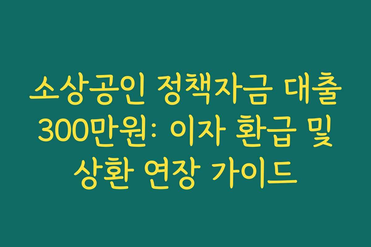 소상공인 정책자금 대출 300만원: 이자 환급 및 상환 연장 가이드