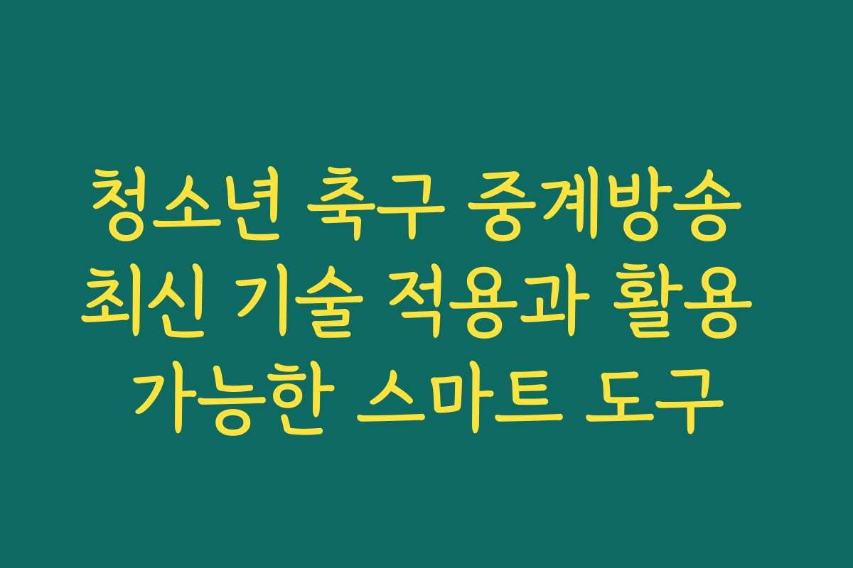 청소년 축구 중계방송 최신 기술 적용과 활용 가능한 스마트 도구