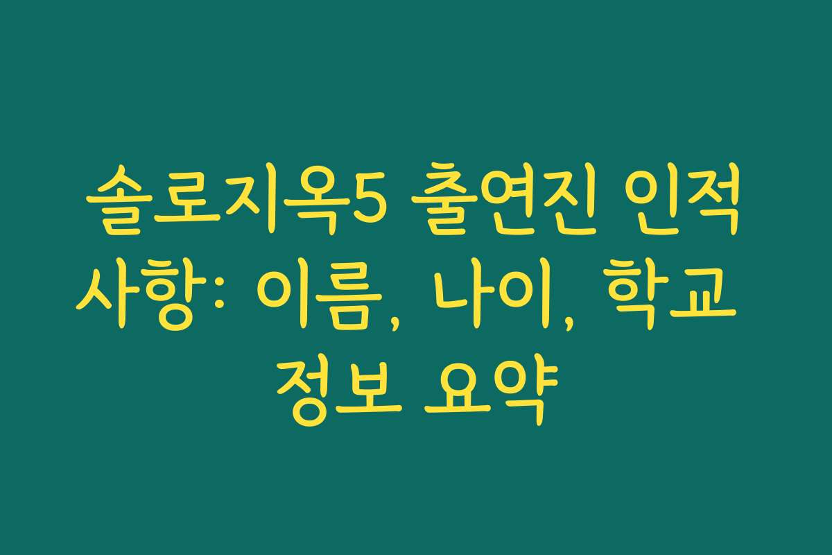 솔로지옥5 출연진 인적사항: 이름, 나이, 학교 정보 요약