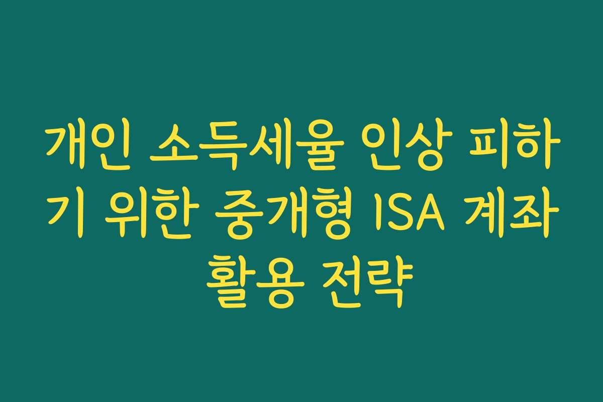 개인 소득세율 인상 피하기 위한 중개형 ISA 계좌 활용 전략