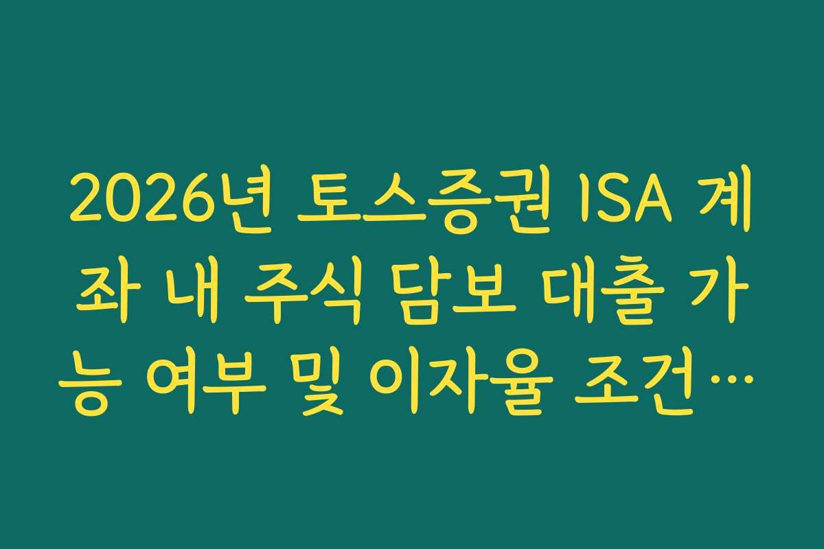 2026년 토스증권 ISA 계좌 내 주식 담보 대출 가능 여부 및 이자율 조건 정리