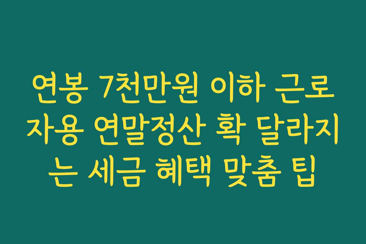 연봉 7천만원 이하 근로자용 연말정산 확 달라지는 세금 혜택 맞춤 팁