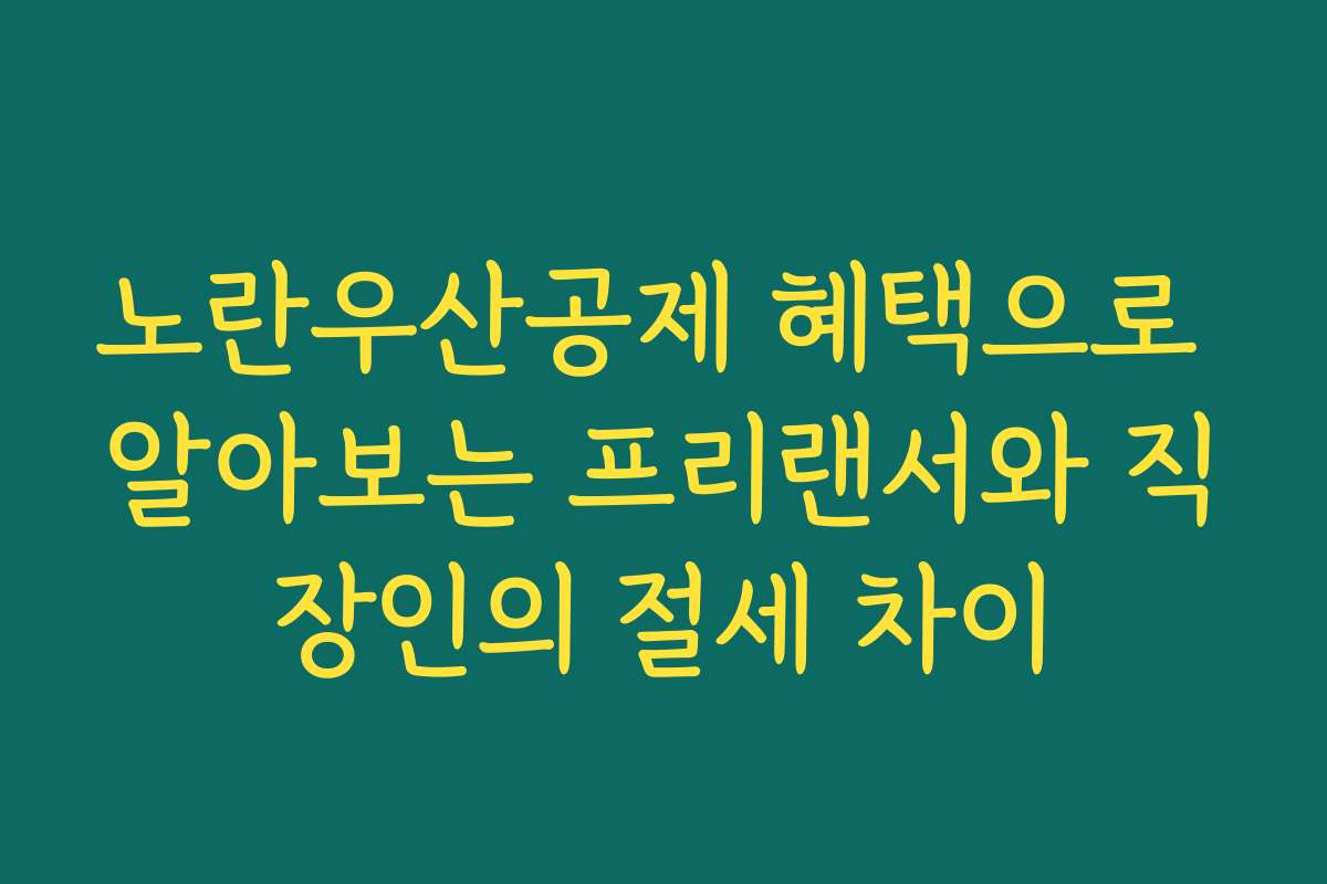 노란우산공제 혜택으로 알아보는 프리랜서와 직장인의 절세 차이