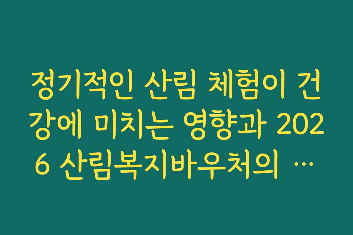 정기적인 산림 체험이 건강에 미치는 영향과 2026 산림복지바우처의 가치