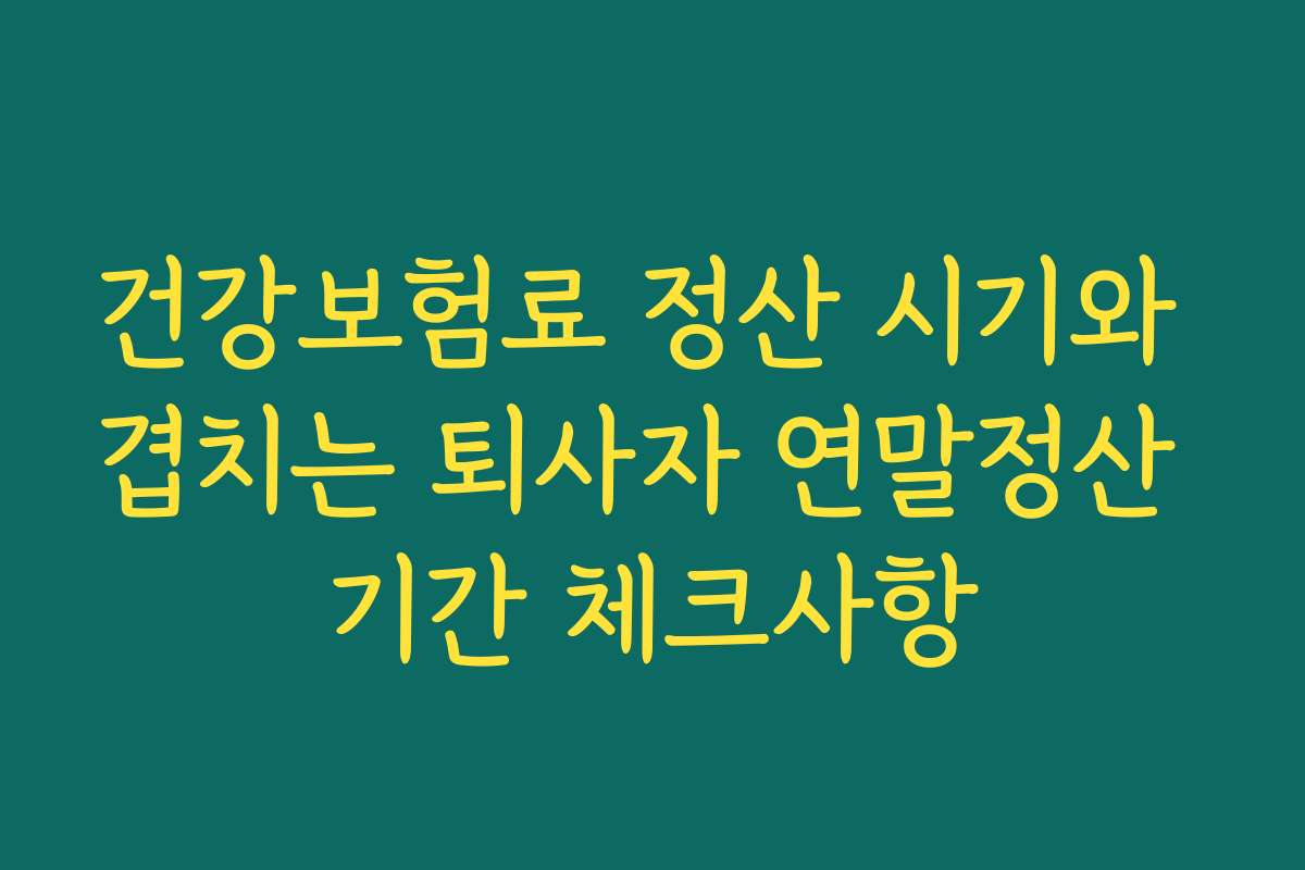 건강보험료 정산 시기와 겹치는 퇴사자 연말정산 기간 체크사항