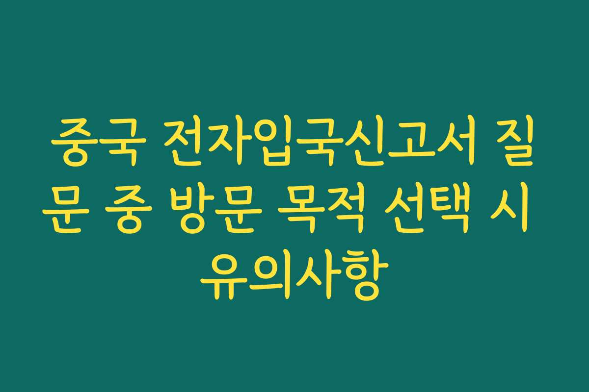 중국 전자입국신고서 질문 중 방문 목적 선택 시 유의사항