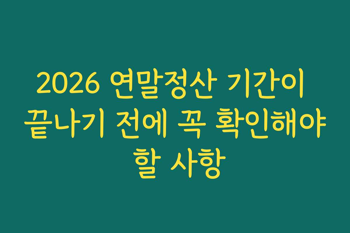 2026 연말정산 기간이 끝나기 전에 꼭 확인해야 할 사항 2026 연말정산 기간이 끝나기 전에 꼭 확인해야 할 사항