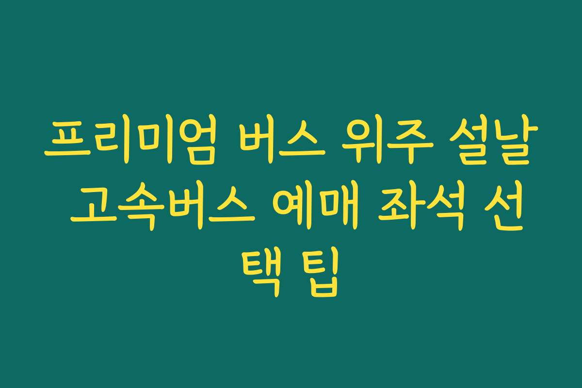 프리미엄 버스 위주 설날 고속버스 예매 좌석 선택 팁