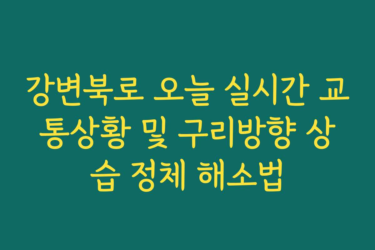 강변북로 오늘 실시간 교통상황 및 구리방향 상습 정체 해소법 강변북로 오늘 실시간 교통상황 및 구리방향 상습 정체 해소법