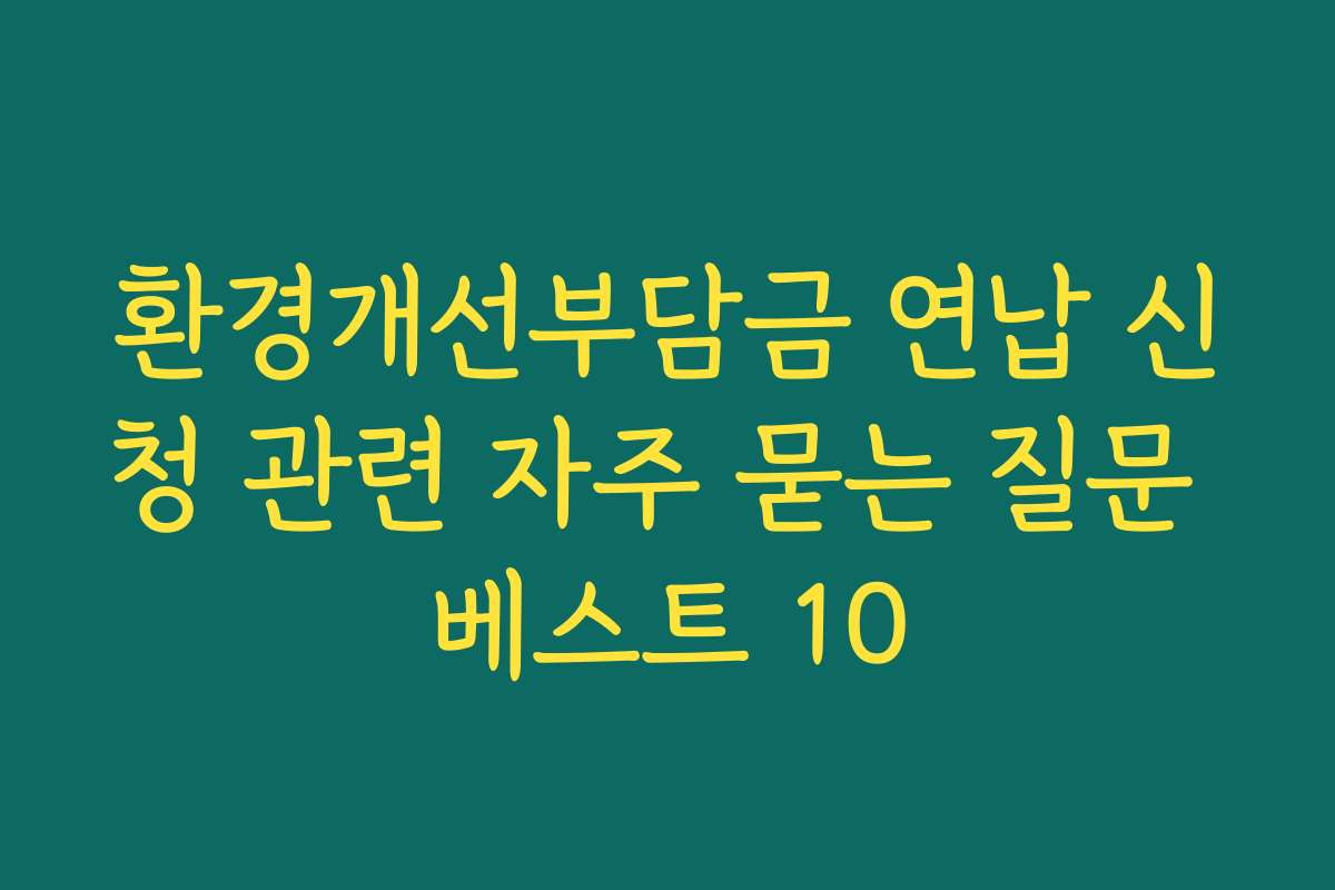 환경개선부담금 연납 신청 관련 자주 묻는 질문 베스트 10 환경개선부담금 연납 신청 관련 자주 묻는 질문 베스트 10