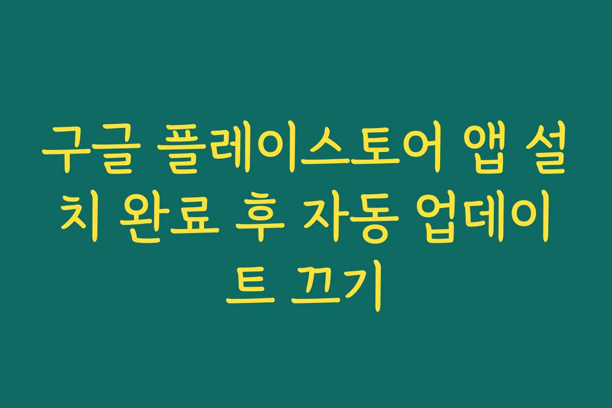 구글 플레이스토어 앱 설치 완료 후 자동 업데이트 끄기