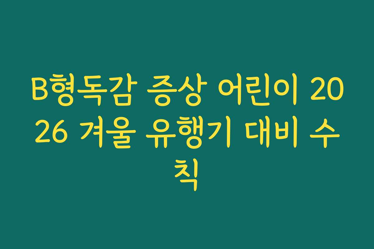 B형독감 증상 어린이 2026 겨울 유행기 대비 수칙