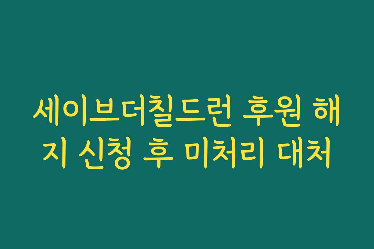 세이브더칠드런 후원 해지 신청 후 미처리 대처 세이브더칠드런 후원 해지 신청 후 미처리 대처