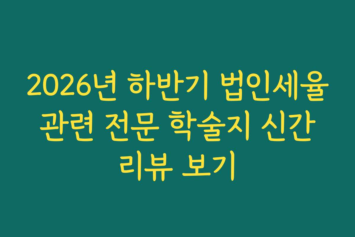 2026년 하반기 법인세율 관련 전문 학술지 신간 리뷰 보기 2026년 하반기 법인세율 관련 전문 학술지 신간 리뷰 보기