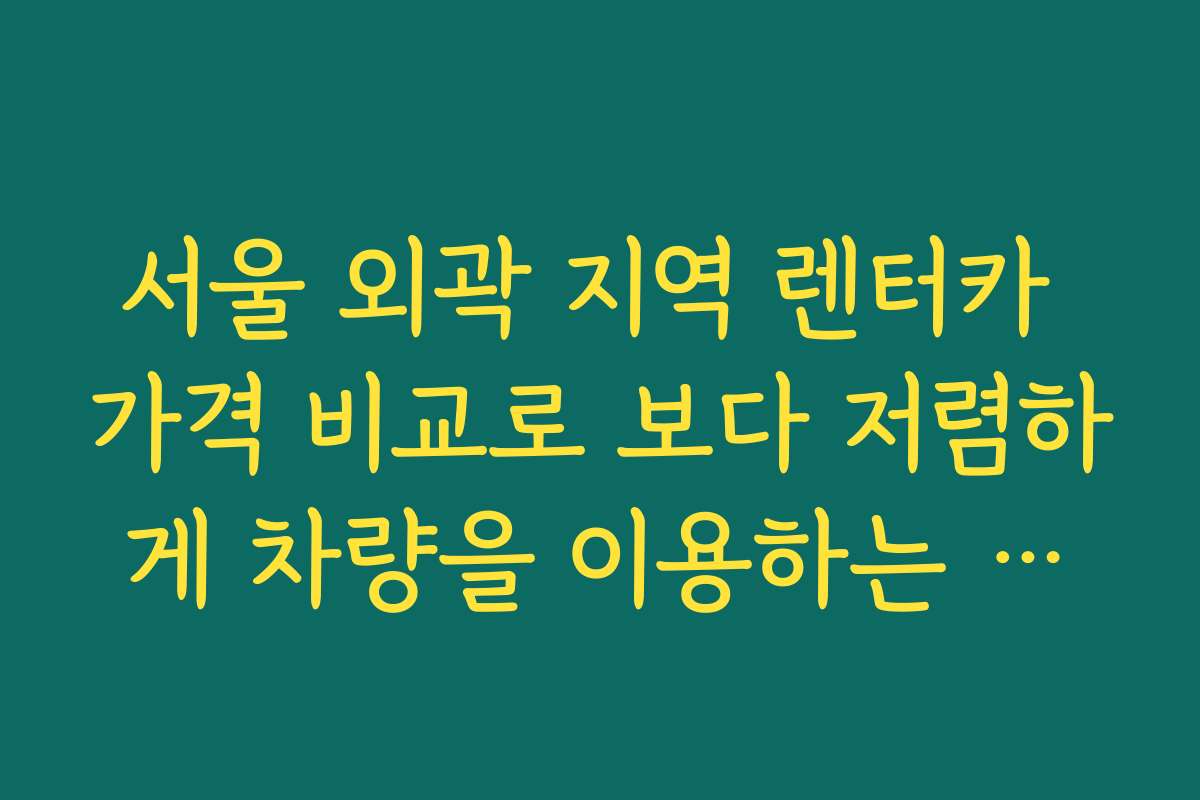 서울 외곽 지역 렌터카 가격 비교로 보다 저렴하게 차량을 이용하는 방법을 소개합니다