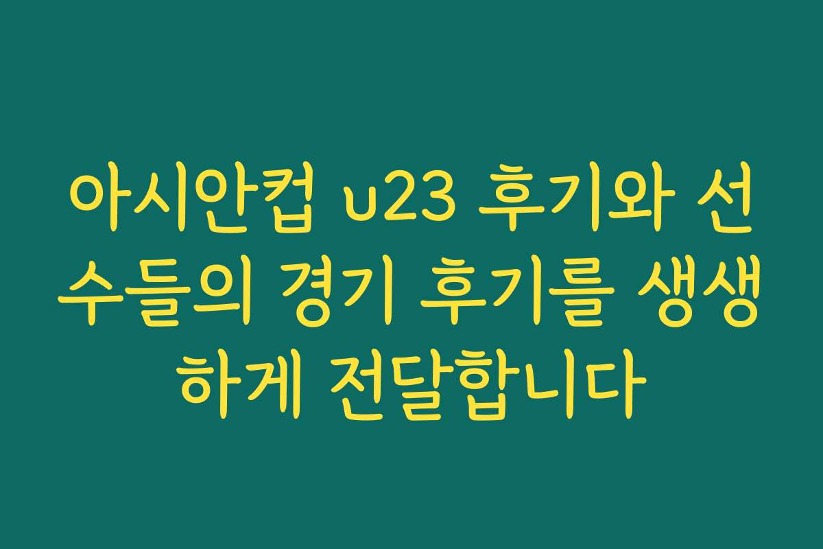 아시안컵 u23 후기와 선수들의 경기 후기를 생생하게 전달합니다