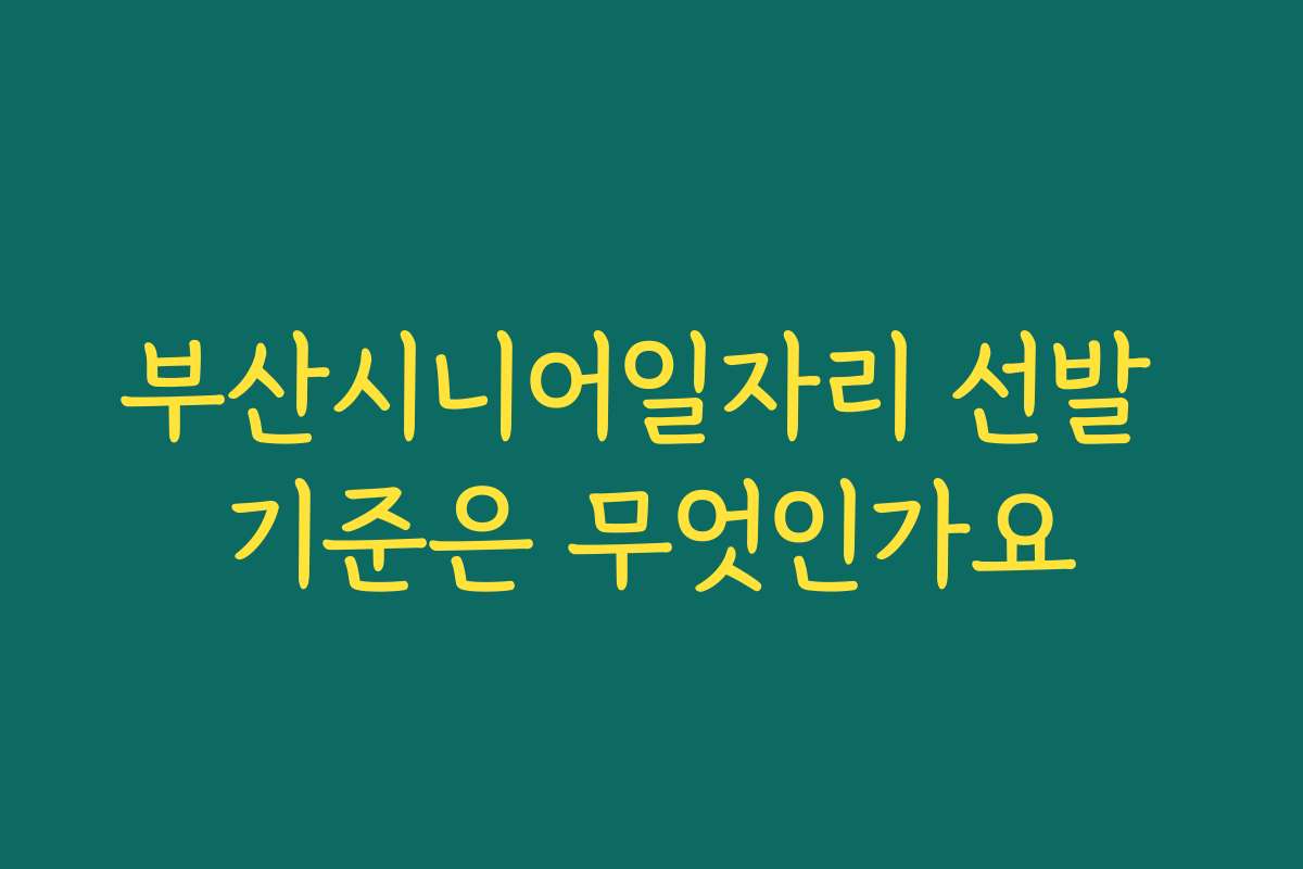 부산시니어일자리 선발 기준은 무엇인가요
