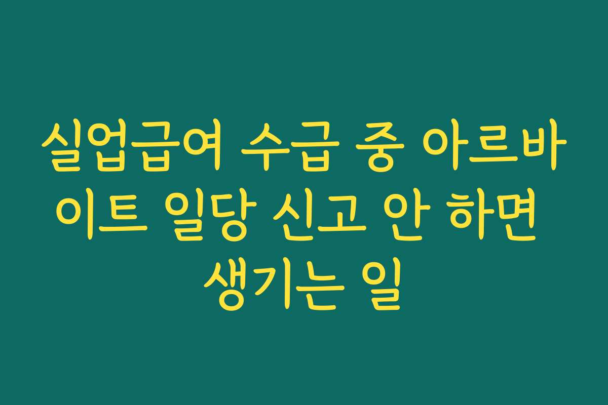 실업급여 수급 중 아르바이트 일당 신고 안 하면 생기는 일