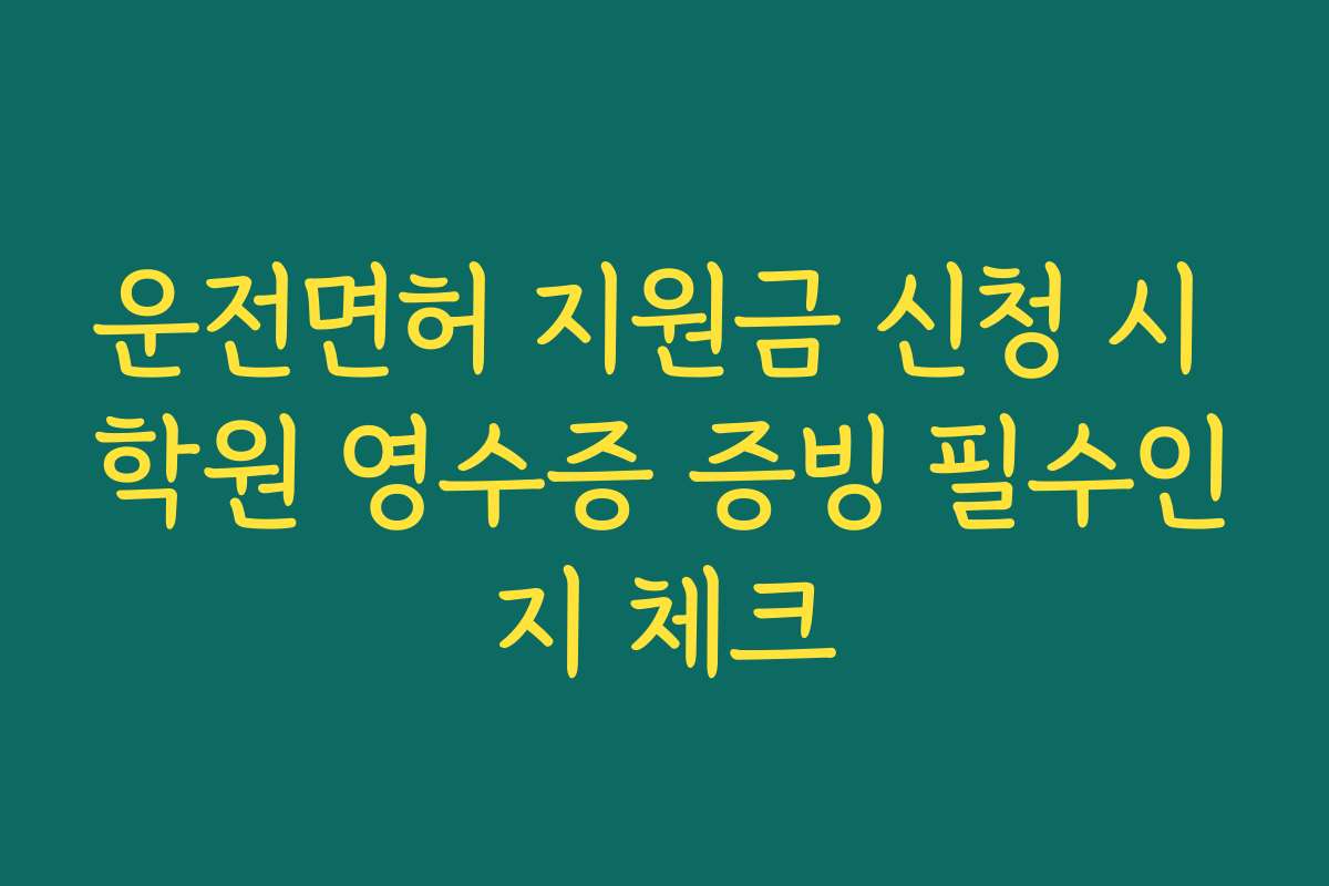 운전면허 지원금 신청 시 학원 영수증 증빙 필수인지 체크