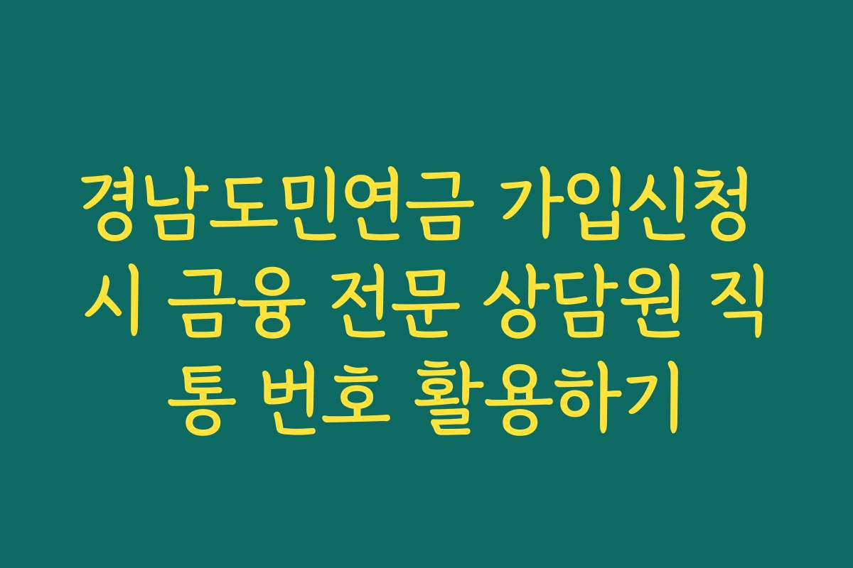 경남도민연금 가입신청 시 금융 전문 상담원 직통 번호 활용하기