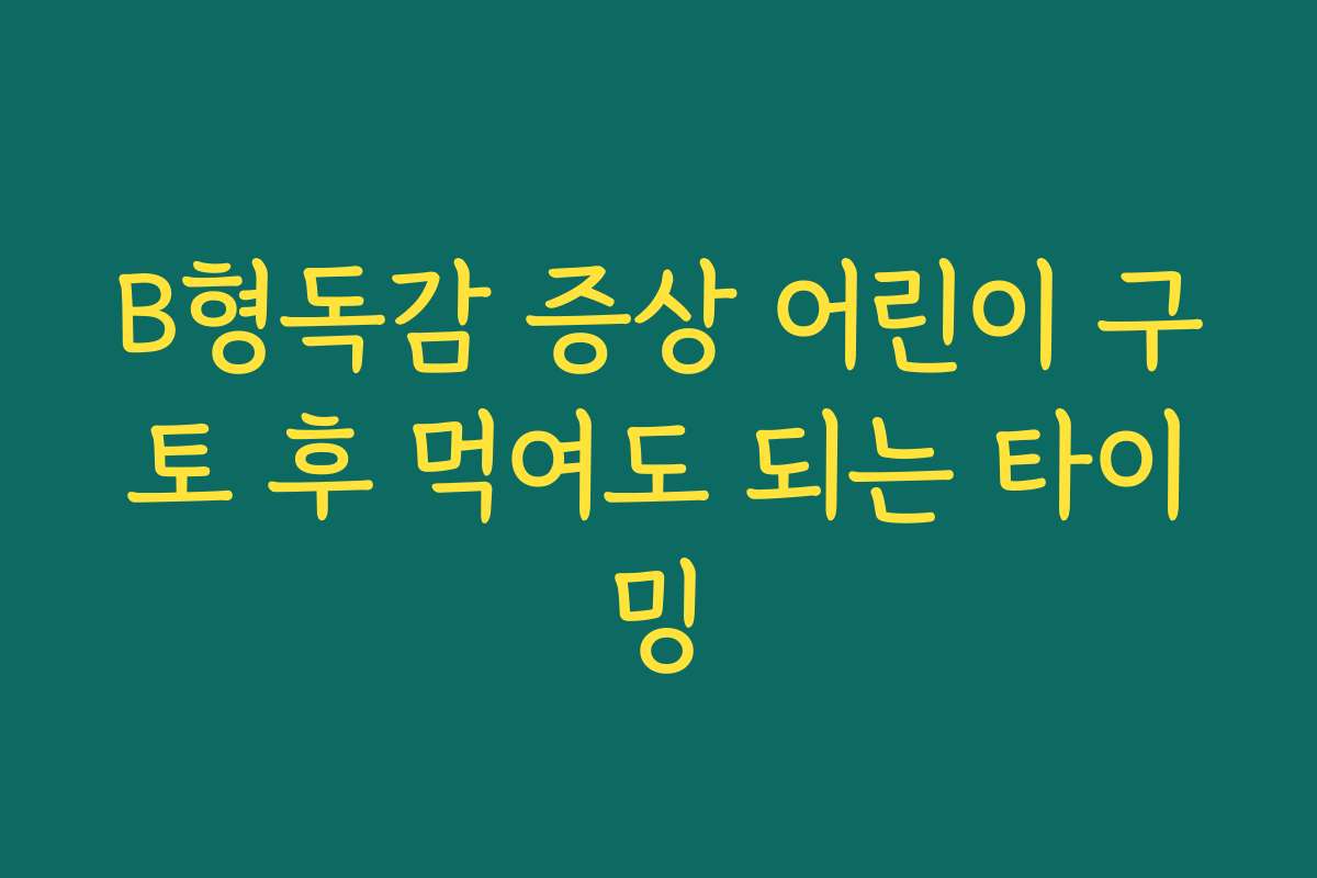 B형독감 증상 어린이 구토 후 먹여도 되는 타이밍