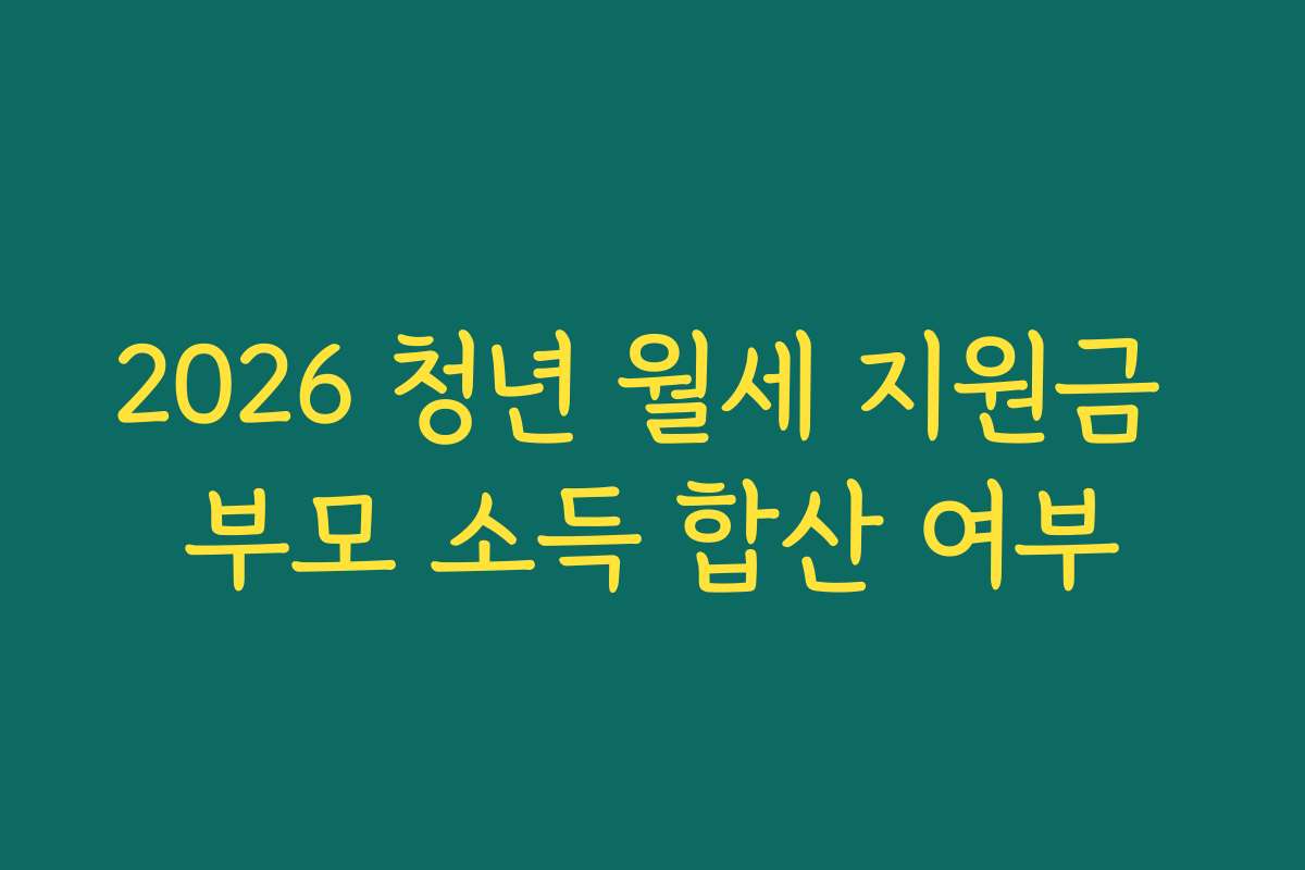 2026 청년 월세 지원금 부모 소득 합산 여부