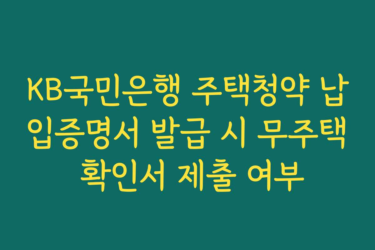 KB국민은행 주택청약 납입증명서 발급 시 무주택 확인서 제출 여부