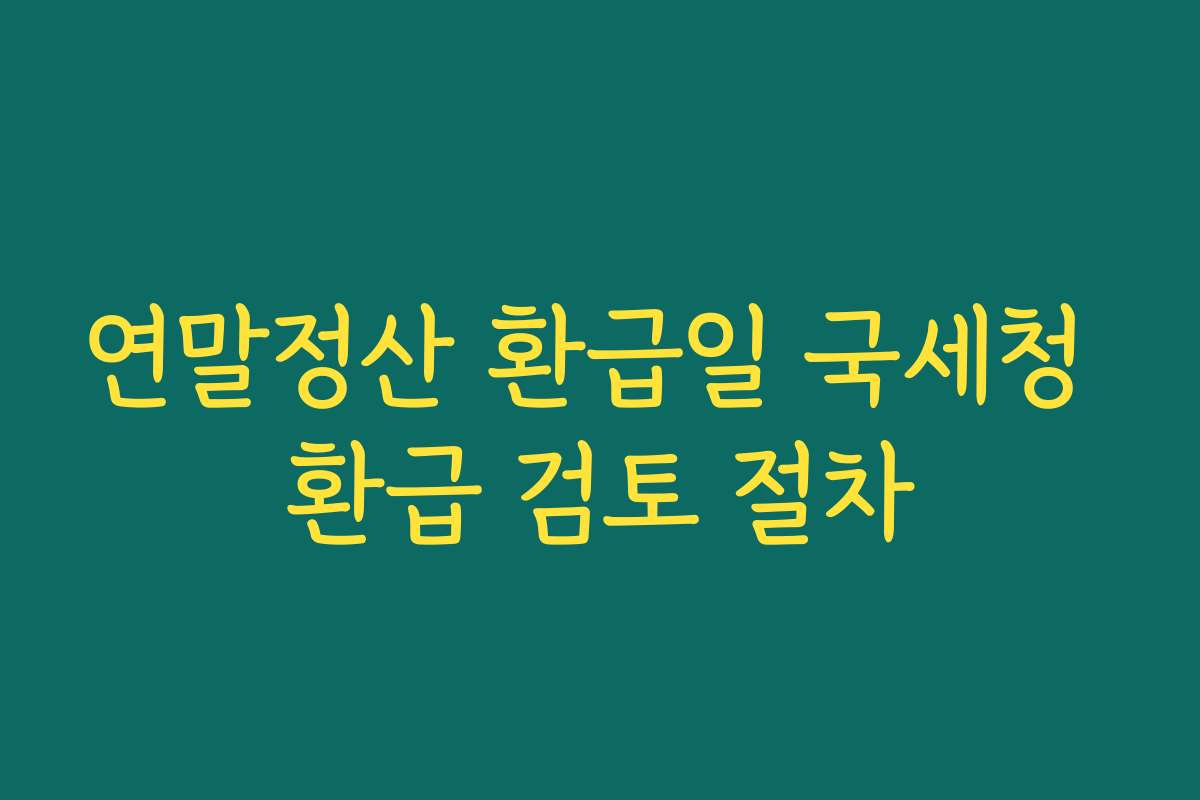 연말정산 환급일 국세청 환급 검토 절차 연말정산 환급일 국세청 환급 검토 절차
