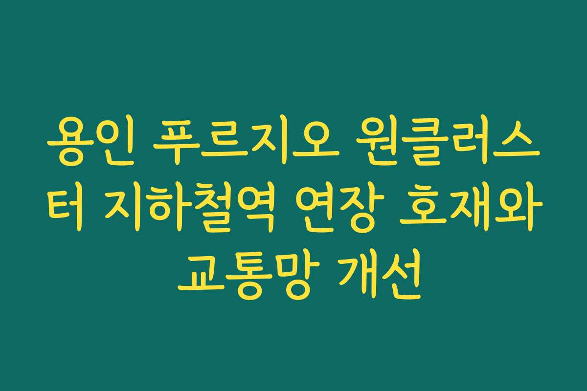 용인 푸르지오 원클러스터 지하철역 연장 호재와 교통망 개선