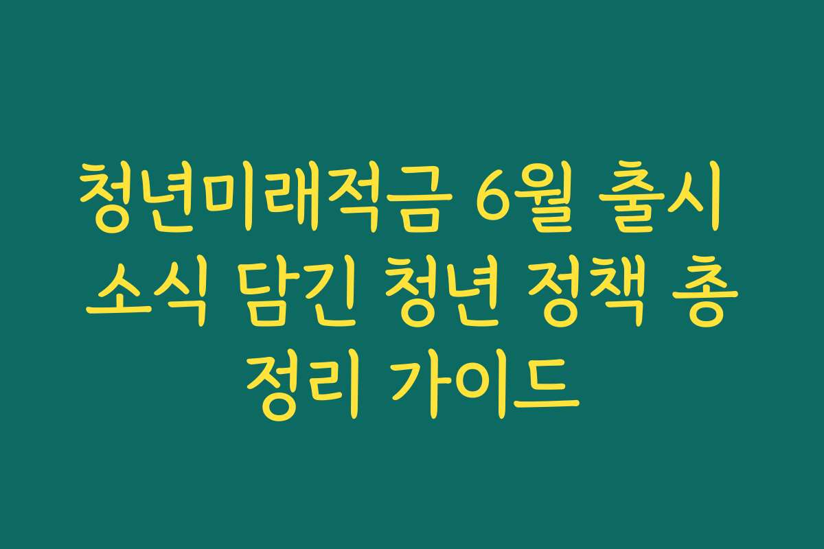청년미래적금 6월 출시 소식 담긴 청년 정책 총정리 가이드