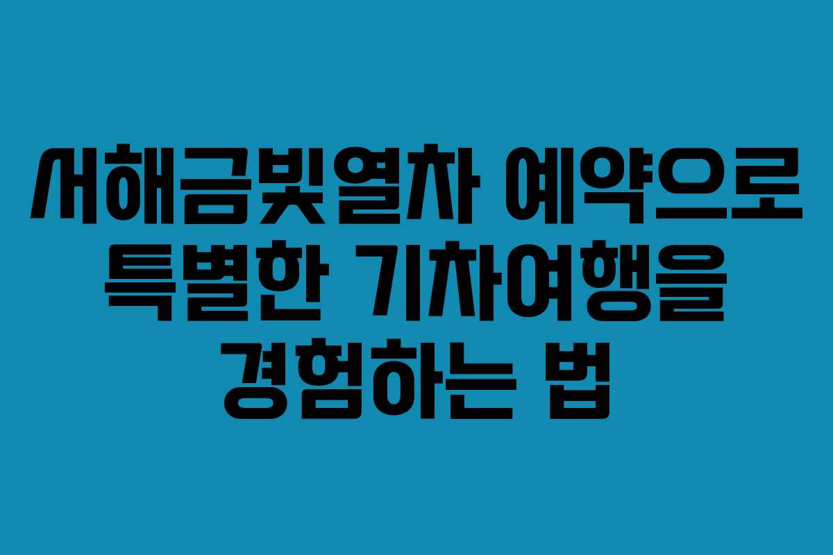 서해금빛열차 예약으로 특별한 기차여행을 경험하는 법 서해금빛열차 예약으로 특별한 기차여행을 경험하는 법
