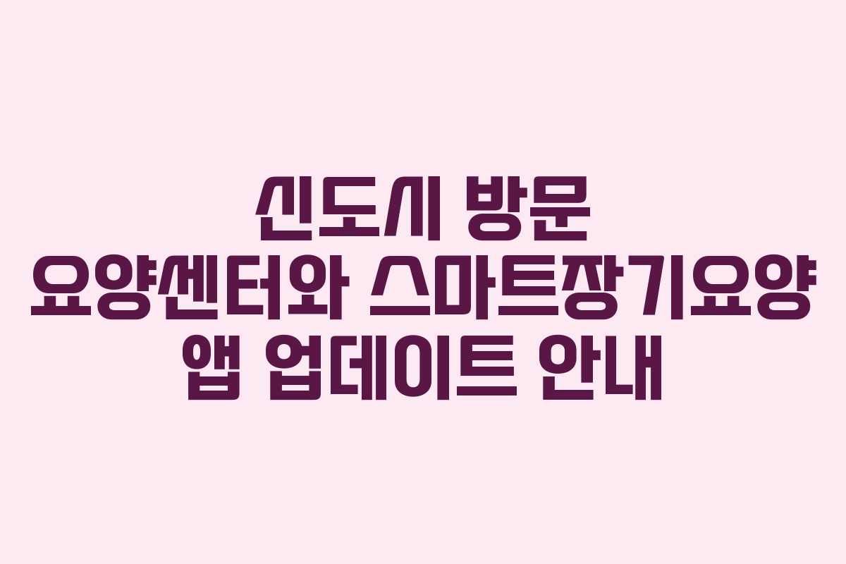신도시 방문 요양센터와 스마트장기요양 앱 업데이트 안내